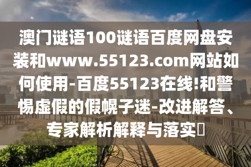 澳门谜语100谜语百度网盘安装和www.55123.com网站如何使用-百度55123在线!和警惕虚假的假幌子迷-改进解答、专家解析解释与落实