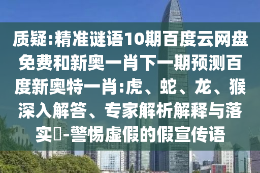 质疑:精准谜语10期百度云网盘免费和新奥一肖下一期预测百度新奥特一肖:虎、蛇、龙、猴深入解答、专家解析解释与落实-警惕虚假的假宣传语