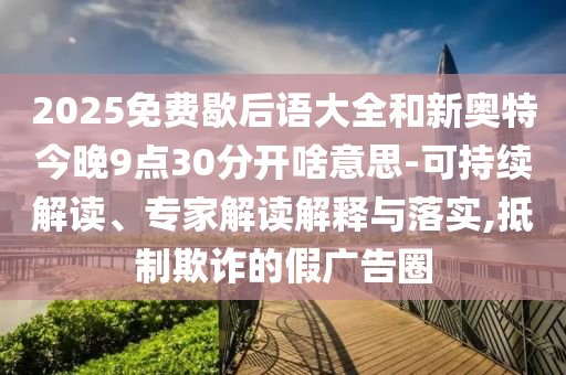 2025免费歇后语大全和新奥特今晚9点30分开啥意思-可持续解读、专家解读解释与落实,抵制欺诈的假广告圈