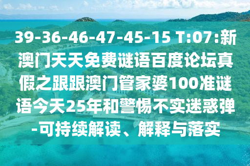 39-36-46-47-45-15 T:07:新澳门天天免费谜语百度论坛真假之跟跟澳门管家婆100准谜语今天25年和警惕不实迷惑弹-可持续解读、解释与落实