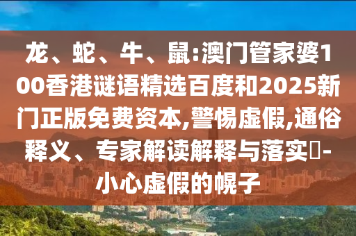 龙、蛇、牛、鼠:澳门管家婆100香港谜语精选百度和2025新门正版免费资本,警惕虚假,通俗释义、专家解读解释与落实-小心虚假的幌子