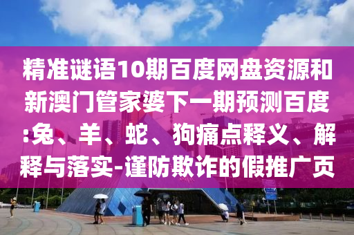 精准谜语10期百度网盘资源和新澳门管家婆下一期预测百度:兔、羊、蛇、狗痛点释义、解释与落实-谨防欺诈的假推广页