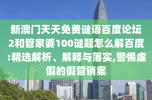 新澳门天天免费谜语百度论坛2和管家婆100谜题怎么解百度:精选解析、解释与落实,警惕虚假的假营销案