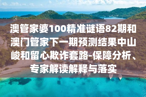 澳管家婆100精准谜语82期和澳门管家下一期预测结果中山峻和留心欺诈套路-保障分析、专家解读解释与落实