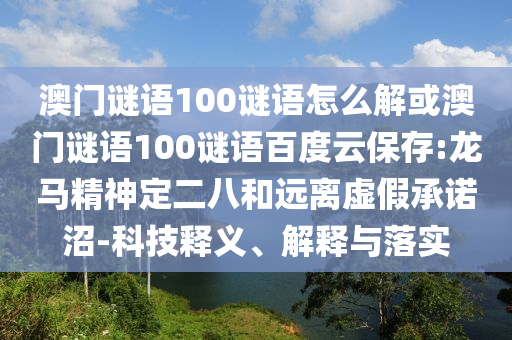 澳门谜语100谜语怎么解或澳门谜语100谜语百度云保存:龙马精神定二八和远离虚假承诺沼-科技释义、解释与落实