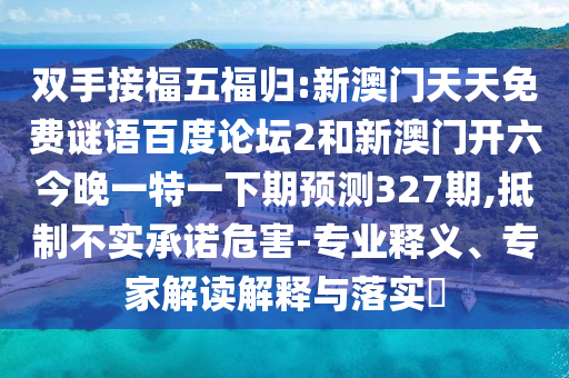 双手接福五福归:新澳门天天免费谜语百度论坛2和新澳门开六今晚一特一下期预测327期,抵制不实承诺危害-专业释义、专家解读解释与落实