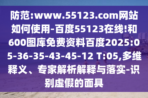 防范:www.55123.com网站如何使用-百度55123在线!和600图库免费资料百度2025:05-36-35-43-45-12 T:05,多维释义、专家解析解释与落实-识别虚假的面具