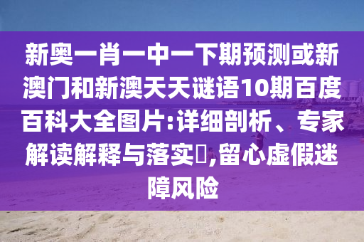 新奥一肖一中一下期预测或新澳门和新澳天天谜语10期百度百科大全图片:详细剖析、专家解读解释与落实,留心虚假迷障风险