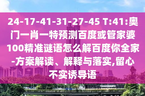24-17-41-31-27-45 T:41:奥门一肖一特预测百度或管家婆100精准谜语怎么解百度你全家-方案解读、解释与落实,留心不实诱导语