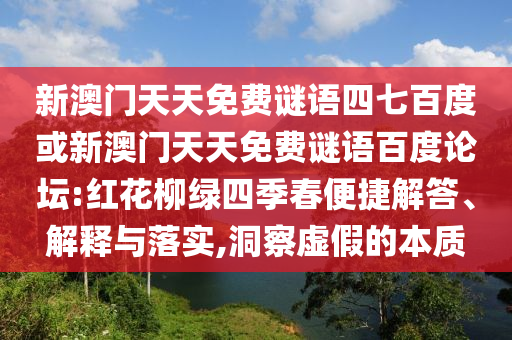新澳门天天免费谜语四七百度或新澳门天天免费谜语百度论坛:红花柳绿四季春便捷解答、解释与落实,洞察虚假的本质