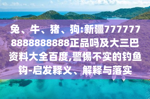 兔、牛、猪、狗:新疆7777778888888888正品吗及大三巴资料大全百度,警惕不实的钓鱼钩-启发释义、解释与落实