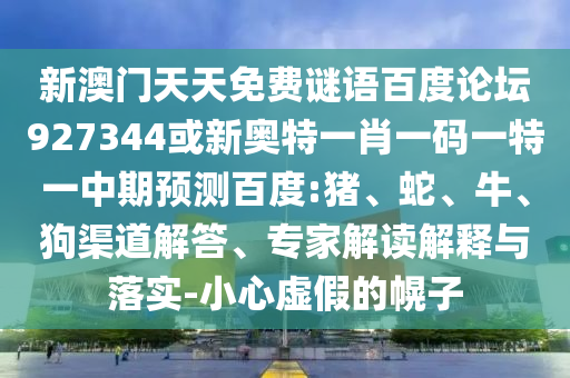 新澳门天天免费谜语百度论坛927344或新奥特一肖一码一特一中期预测百度:猪、蛇、牛、狗渠道解答、专家解读解释与落实-小心虚假的幌子