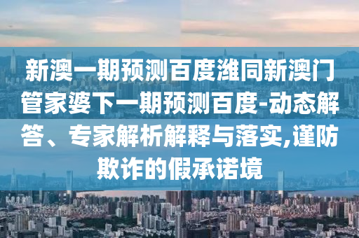 新澳一期预测百度潍同新澳门管家婆下一期预测百度-动态解答、专家解析解释与落实,谨防欺诈的假承诺境