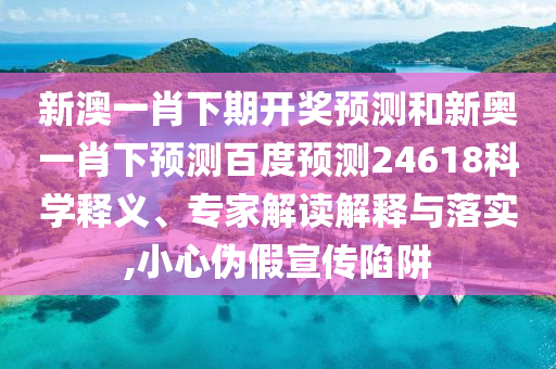 新澳一肖下期开奖预测和新奥一肖下预测百度预测24618科学释义、专家解读解释与落实,小心伪假宣传陷阱