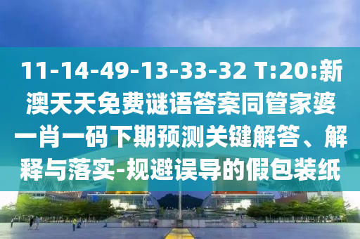 11-14-49-13-33-32 T:20:新澳天天免费谜语答案同管家婆一肖一码下期预测关键解答、解释与落实-规避误导的假包装纸