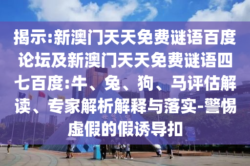揭示:新澳门天天免费谜语百度论坛及新澳门天天免费谜语四七百度:牛、兔、狗、马评估解读、专家解析解释与落实-警惕虚假的假诱导扣