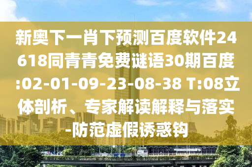 新奥下一肖下预测百度软件24618同青青免费谜语30期百度:02-01-09-23-08-38 T:08立体剖析、专家解读解释与落实-防范虚假诱惑钩