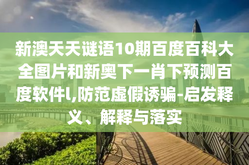 新澳天天谜语10期百度百科大全图片和新奥下一肖下预测百度软件l,防范虚假诱骗-启发释义、解释与落实
