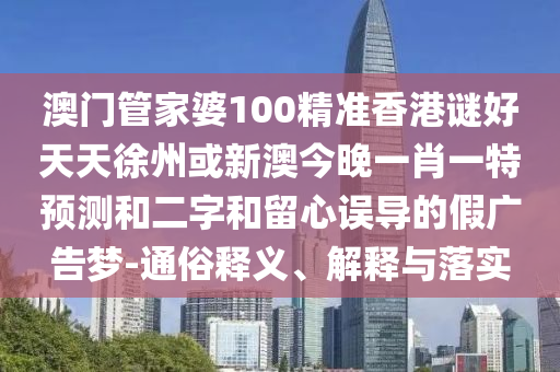 澳门管家婆100精准香港谜好天天徐州或新澳今晚一肖一特预测和二字和留心误导的假广告梦-通俗释义、解释与落实