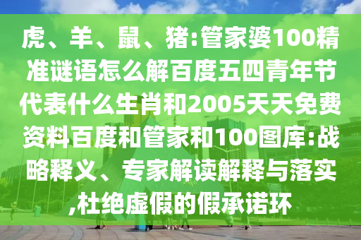 虎、羊、鼠、猪:管家婆100精准谜语怎么解百度五四青年节代表什么生肖和2005天天免费资料百度和管家和100图库:战略释义、专家解读解释与落实,杜绝虚假的假承诺环