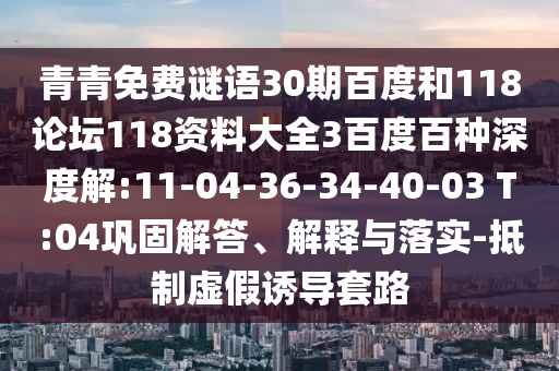 青青免费谜语30期百度和118论坛118资料大全3百度百种深度解:11-04-36-34-40-03 T:04巩固解答、解释与落实-抵制虚假诱导套路
