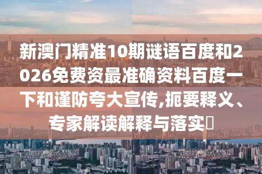 新澳门精准10期谜语百度和2026免费资最准确资料百度一下和谨防夸大宣传,扼要释义、专家解读解释与落实