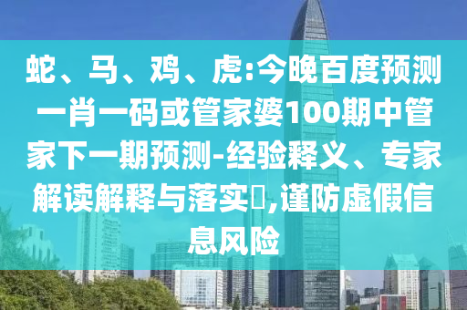 蛇、马、鸡、虎:今晚百度预测一肖一码或管家婆100期中管家下一期预测-经验释义、专家解读解释与落实,谨防虚假信息风险
