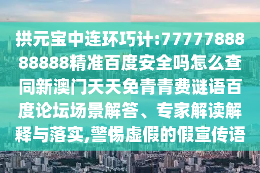 拱元宝中连环巧计:7777788888888精准百度安全吗怎么查同新澳门天天免青青费谜语百度论坛场景解答、专家解读解释与落实,警惕虚假的假宣传语