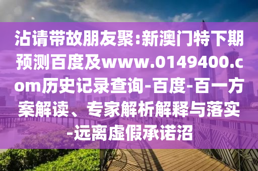 沾请带故朋友聚:新澳门特下期预测百度及www.0149400.com历史记录查询-百度-百一方案解读、专家解析解释与落实-远离虚假承诺沼
