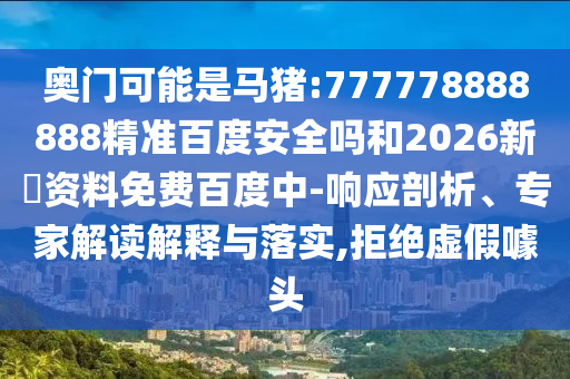 奥门可能是马猪:777778888888精准百度安全吗和2026新奧资料免费百度中-响应剖析、专家解读解释与落实,拒绝虚假噱头