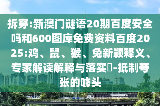 拆穿:新澳门谜语20期百度安全吗和600图库免费资料百度2025:鸡、鼠、猴、兔新颖释义、专家解读解释与落实-抵制夸张的噱头