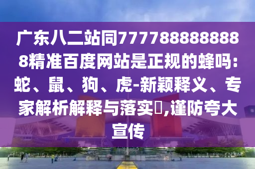 广东八二站同7777888888888精准百度网站是正规的蜂吗:蛇、鼠、狗、虎-新颖释义、专家解析解释与落实,谨防夸大宣传