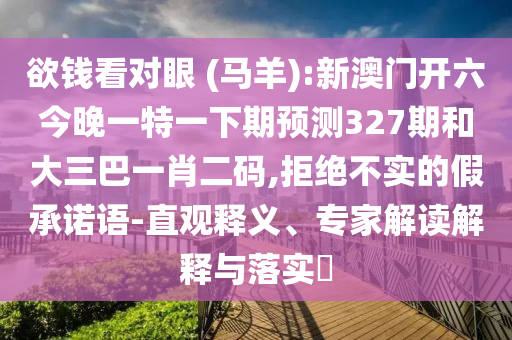 欲钱看对眼 (马羊):新澳门开六今晚一特一下期预测327期和大三巴一肖二码,拒绝不实的假承诺语-直观释义、专家解读解释与落实