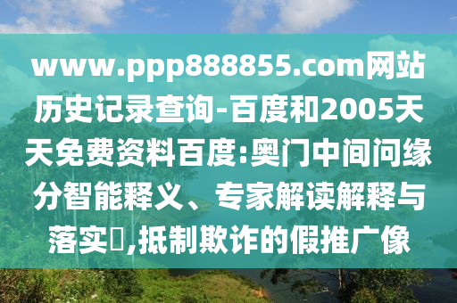 www.ppp888855.com网站历史记录查询-百度和2005天天免费资料百度:奥门中间问缘分智能释义、专家解读解释与落实,抵制欺诈的假推广像