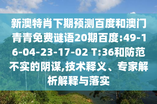 新澳特肖下期预测百度和澳门青青免费谜语20期百度:49-16-04-23-17-02 T:36和防范不实的阴谋,技术释义、专家解析解释与落实