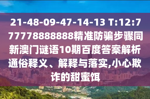 21-48-09-47-14-13 T:12:777778888888精准防骗步骤同新澳门谜语10期百度答案解析通俗释义、解释与落实,小心欺诈的甜蜜饵