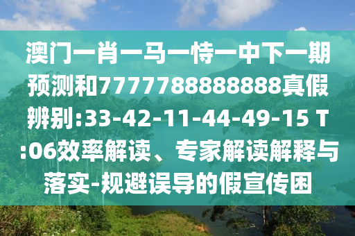 澳门一肖一马一恃一中下一期预测和7777788888888真假辨别:33-42-11-44-49-15 T:06效率解读、专家解读解释与落实-规避误导的假宣传困