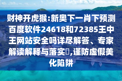 财神开虎猴:新奥下一肖下预测百度软件24618和72385王中王网站安全吗详尽解答、专家解读解释与落实,谨防虚假美化陷阱
