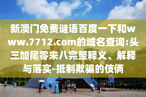 新澳门免费谜语百度一下和www.7712.com的域名查询:头三加尾零来八完整释义、解释与落实-抵制欺骗的伎俩