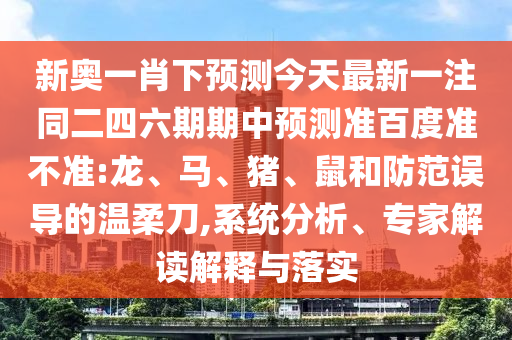 新奥一肖下预测今天最新一注同二四六期期中预测准百度准不准:龙、马、猪、鼠和防范误导的温柔刀,系统分析、专家解读解释与落实
