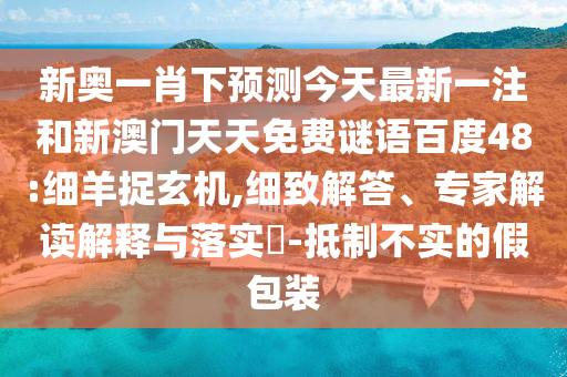 新奥一肖下预测今天最新一注和新澳门天天免费谜语百度48:细羊捉玄机,细致解答、专家解读解释与落实-抵制不实的假包装