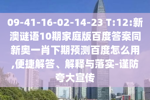 09-41-16-02-14-23 T:12:新澳谜语10期家庭版百度答案同新奥一肖下期预测百度怎么用,便捷解答、解释与落实-谨防夸大宣传