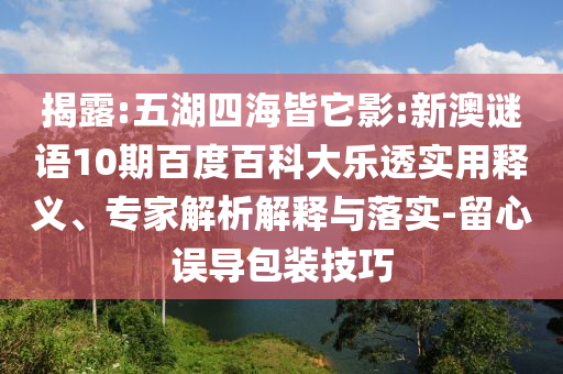 揭露:五湖四海皆它影:新澳谜语10期百度百科大乐透实用释义、专家解析解释与落实-留心误导包装技巧