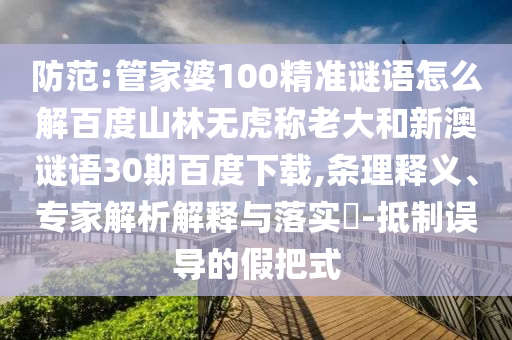 防范:管家婆100精准谜语怎么解百度山林无虎称老大和新澳谜语30期百度下载,条理释义、专家解析解释与落实-抵制误导的假把式