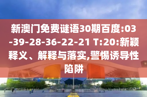 新澳门免费谜语30期百度:03-39-28-36-22-21 T:20:新颖释义、解释与落实,警惕诱导性陷阱