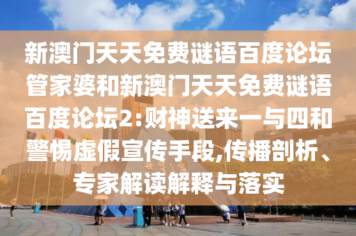 新澳门天天免费谜语百度论坛管家婆和新澳门天天免费谜语百度论坛2:财神送来一与四和警惕虚假宣传手段,传播剖析、专家解读解释与落实