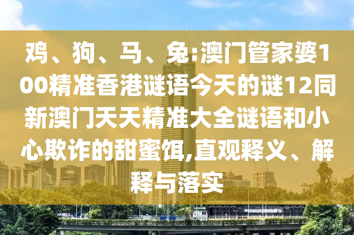 鸡、狗、马、兔:澳门管家婆100精准香港谜语今天的谜12同新澳门天天精准大全谜语和小心欺诈的甜蜜饵,直观释义、解释与落实