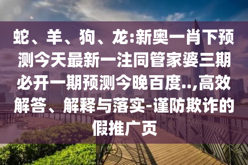 蛇、羊、狗、龙:新奥一肖下预测今天最新一注同管家婆三期必开一期预测今晚百度..,高效解答、解释与落实-谨防欺诈的假推广页