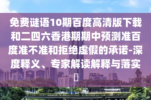 免费谜语10期百度高清版下载和二四六香港期期中预测准百度准不准和拒绝虚假的承诺-深度释义、专家解读解释与落实