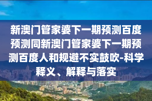 新澳门管家婆下一期预测百度预测同新澳门管家婆下一期预测百度人和规避不实鼓吹-科学释义、解释与落实